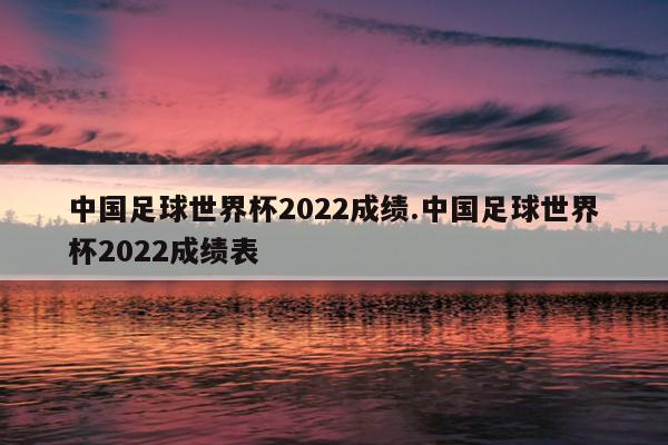 中国足球世界杯2022成绩.中国足球世界杯2022成绩表